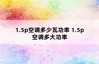 1.5p空调多少瓦功率 1.5p空调多大功率